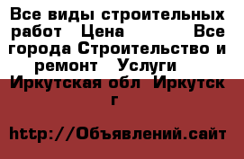 Все виды строительных работ › Цена ­ 1 000 - Все города Строительство и ремонт » Услуги   . Иркутская обл.,Иркутск г.